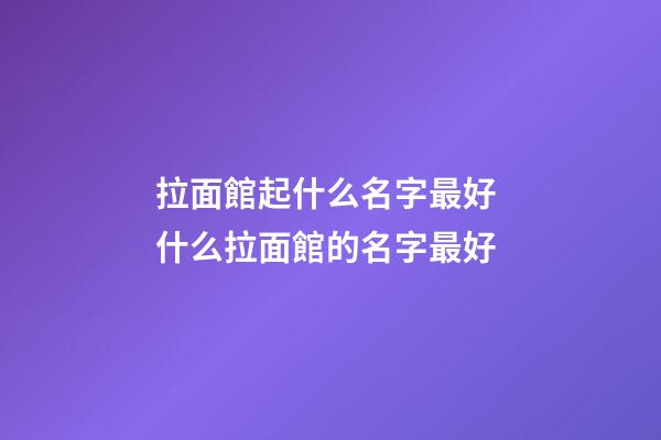 拉面館起什么名字最好 什么拉面館的名字最好-第1張-店鋪起名-玄機(jī)派